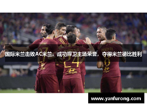 国际米兰击败AC米兰，成功捍卫主场荣誉，夺得米兰德比胜利