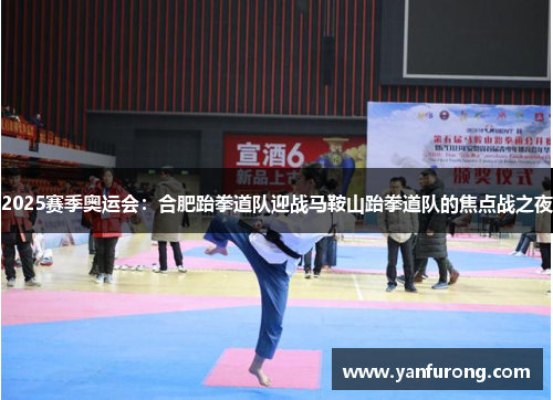 2025赛季奥运会：合肥跆拳道队迎战马鞍山跆拳道队的焦点战之夜
