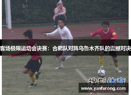 客场极限运动会决赛：合肥队对阵乌鲁木齐队的震撼对决