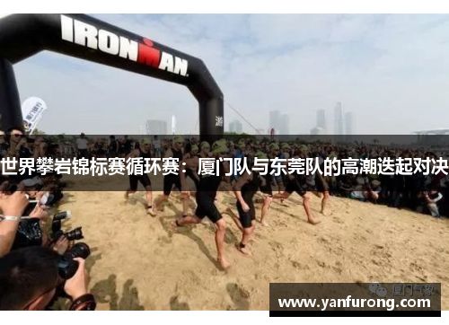 世界攀岩锦标赛循环赛：厦门队与东莞队的高潮迭起对决