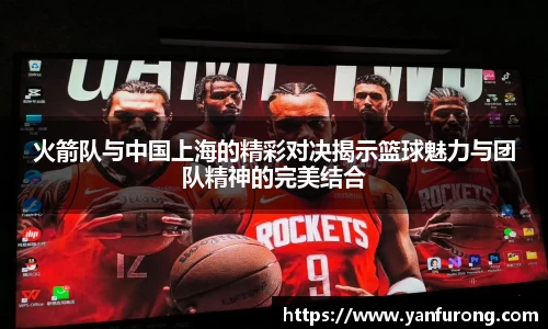 火箭队与中国上海的精彩对决揭示篮球魅力与团队精神的完美结合