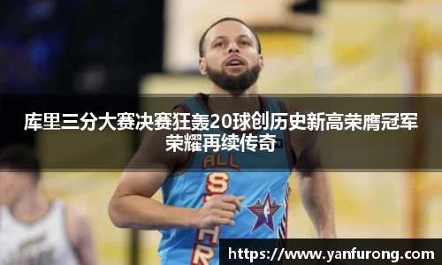 库里三分大赛决赛狂轰20球创历史新高荣膺冠军荣耀再续传奇