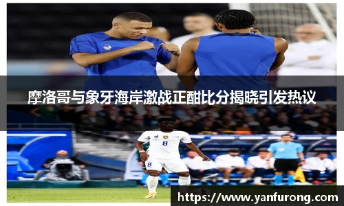 摩洛哥与象牙海岸激战正酣比分揭晓引发热议